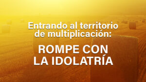 Entrando al territorio de multiplicación: Rompe con la idolatría