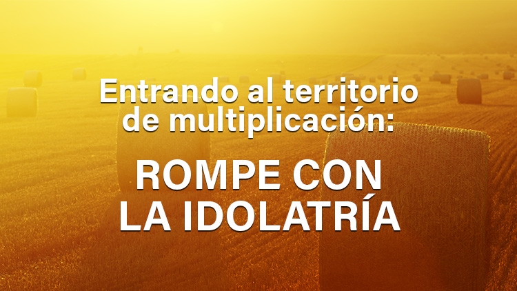 Entrando al territorio de multiplicación: Rompe con la idolatría